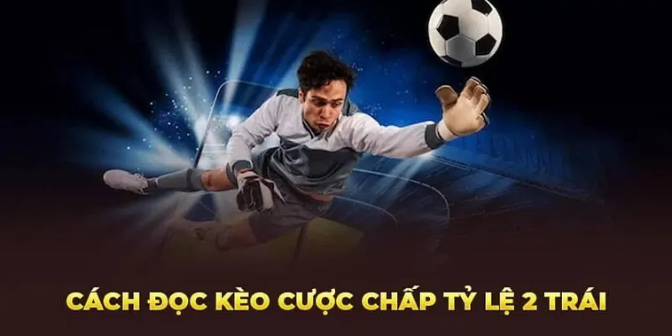 Tìm Hiểu Cách Chơi Kèo Chấp 2 Trái Để Tối Ưu Hoá Lợi Nhuận Đầu Tư